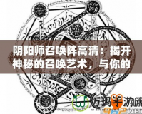 陰陽師召喚陣高清：揭開神秘的召喚藝術(shù)，與你的式神共舞