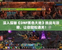 深入探秘《DNF黑色大地》挑戰(zhàn)與攻略，讓你輕松通關(guān)！
