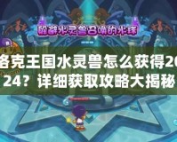 洛克王國水靈獸怎么獲得2024？詳細(xì)獲取攻略大揭秘
