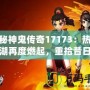 探秘神鬼傳奇17173：熱血江湖再度燃起，重拾昔日榮耀