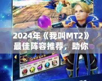2024年《我叫MT2》最佳陣容推薦，助你輕松稱霸全服！