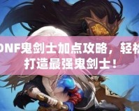 DNF鬼劍士加點(diǎn)攻略，輕松打造最強(qiáng)鬼劍士！
