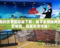 我的世界國(guó)際版下載：暢享全球經(jīng)典游戲體驗(yàn)，探索無(wú)盡可能！