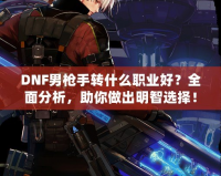 DNF男槍手轉(zhuǎn)什么職業(yè)好？全面分析，助你做出明智選擇！