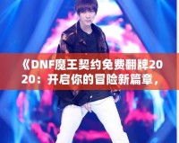 《DNF魔王契約免費(fèi)翻牌2020：開啟你的冒險(xiǎn)新篇章，秒殺極品裝備！》
