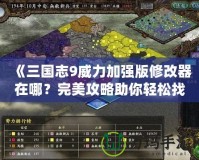 《三國志9威力加強(qiáng)版修改器在哪？完美攻略助你輕松找到！》