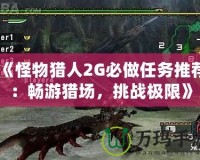 《怪物獵人2G必做任務(wù)推薦：暢游獵場，挑戰(zhàn)極限》