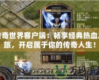 傳奇世界客戶端：暢享經典熱血之旅，開啟屬于你的傳奇人生！