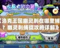 《洛克王國幽靈刺在哪里捕捉？幽靈刺捕捉攻略詳解》