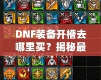 DNF裝備開(kāi)槽去哪里買(mǎi)？揭秘最佳購(gòu)買(mǎi)渠道與技巧