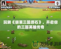 玩轉(zhuǎn)《胡萊三國原石》，開啟你的三國英雄傳奇