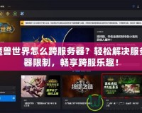 魔獸世界怎么跨服務(wù)器？輕松解決服務(wù)器限制，暢享跨服樂(lè)趣！