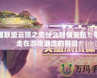 英雄聯(lián)盟云頂之奕什么時候更新？帶你走在游戲潮流的前沿！