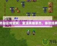 三國(guó)志趙云傳官網(wǎng)：重溫英雄豪杰，體驗(yàn)經(jīng)典策略