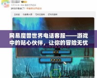 網(wǎng)易魔獸世界電話客服——游戲中的貼心伙伴，讓你的冒險(xiǎn)無憂無慮