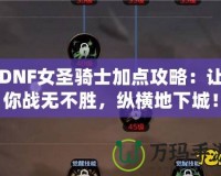 DNF女圣騎士加點攻略：讓你戰(zhàn)無不勝，縱橫地下城！