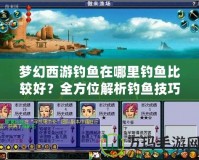 夢幻西游釣魚在哪里釣魚比較好？全方位解析釣魚技巧與最佳釣點
