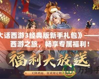《大話西游3經(jīng)典版新手禮包》——開啟西游之旅，暢享專屬福利！