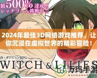 2024年最佳3D網(wǎng)絡(luò)游戲推薦，讓你沉浸在虛擬世界的精彩冒險(xiǎn)！