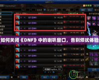 如何關(guān)閉《DNF》中的喇叭窗口，告別煩擾體驗
