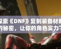 探索《DNF》復(fù)制裝備材料的秘密，讓你的角色實(shí)力飛躍！