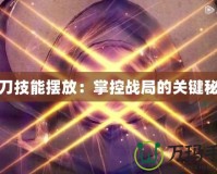 狂刀技能擺放：掌控戰(zhàn)局的關鍵秘籍