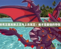 洛克王國龍族之王與上古龍王：誰才是最強的存在？