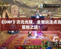 探索《DNF》次元光輝，全新玩法點亮你的冒險之旅！
