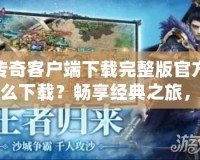 傳奇客戶(hù)端下載完整版官方怎么下載？暢享經(jīng)典之旅，從這里開(kāi)始！