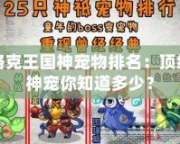 洛克王國神寵物排名：頂級(jí)神寵你知道多少？