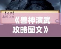 《獸神演武攻略圖文》——助你快速成為最強獸神，制霸戰(zhàn)場！