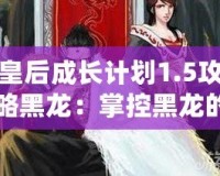 皇后成長計(jì)劃1.5攻略黑龍：掌控黑龍的力量，成為最強(qiáng)女王！