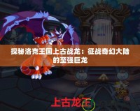 探秘洛克王國上古戰(zhàn)龍：征戰(zhàn)奇幻大陸的至強巨龍