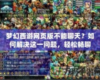 夢幻西游網(wǎng)頁版不能聊天？如何解決這一問題，輕松暢聊游戲世界！