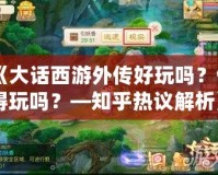 《大話西游外傳好玩嗎？值得玩嗎？—知乎熱議解析》