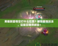英雄聯(lián)盟悟空打什么位置？解鎖最強玩法，征服召喚師峽谷！
