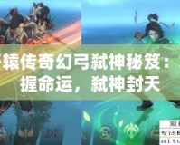 軒轅傳奇幻弓弒神秘笈：掌握命運(yùn)，弒神封天