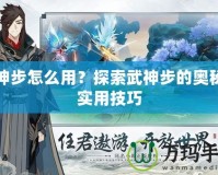 武神步怎么用？探索武神步的奧秘與實(shí)用技巧