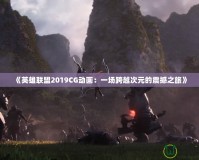 《英雄聯(lián)盟2019CG動(dòng)畫(huà)：一場(chǎng)跨越次元的震撼之旅》