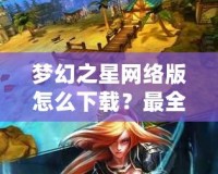 夢幻之星網(wǎng)絡(luò)版怎么下載？最全教程教你輕松上手！
