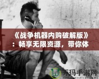 《戰(zhàn)爭(zhēng)機(jī)器內(nèi)購破解版》：暢享無限資源，帶你體驗(yàn)頂級(jí)戰(zhàn)斗快感！