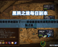 傳奇世界地圖補(bǔ)丁——帶你體驗(yàn)前所未有的暢快冒險之旅