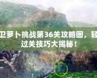保衛(wèi)蘿卜挑戰(zhàn)第36關(guān)攻略圖，輕松過(guò)關(guān)技巧大揭秘！