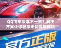 QQ飛車版本不一致？解決方案讓你暢享無憂競速體驗！