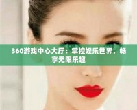360游戲中心大廳：掌控娛樂世界，暢享無限樂趣