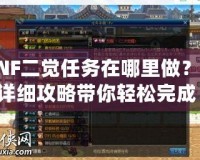 DNF二覺任務在哪里做？超詳細攻略帶你輕松完成！