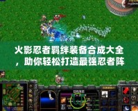 火影忍者羈絆裝備合成大全，助你輕松打造最強忍者陣容！
