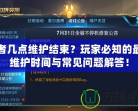 王者幾點(diǎn)維護(hù)結(jié)束？玩家必知的最新維護(hù)時(shí)間與常見問題解答！