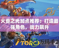 火炬之光加點推薦：打造最強角色，戰(zhàn)力飆升
