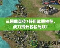 三國群英傳7好用武器推薦，戰(zhàn)力提升輕松駕馭！